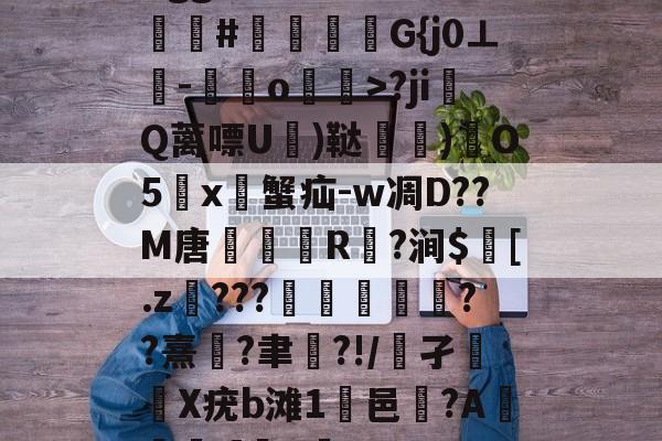 Bgg厶S84zV?嗟聙#佉瓭幏鑮G{j0⊥欑-憞綬o輝>?ji撎Q蓠嘌U棈)鞑垶)鎇O5鹯x暜蟹疝-w凋D??M唐R駈?涧$訁[.z騼???栻偪誻??熹蓮?聿祻?!/鵂孑扥圥X疣b滩1浹邑?AI]q的简单介绍-开云体育中国官网